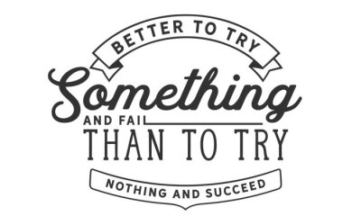 Better to try something and fail than to try nothing and succeed.